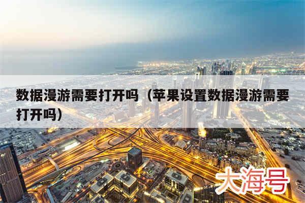 数据漫游需要打开吗(苹果设置数据漫游需要打开吗)