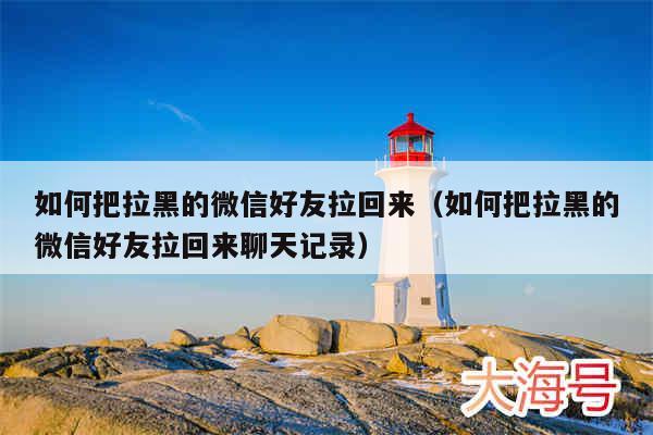 如何把拉黑的微信好友拉回来(如何把拉黑的微信好友拉回来聊天记录)
