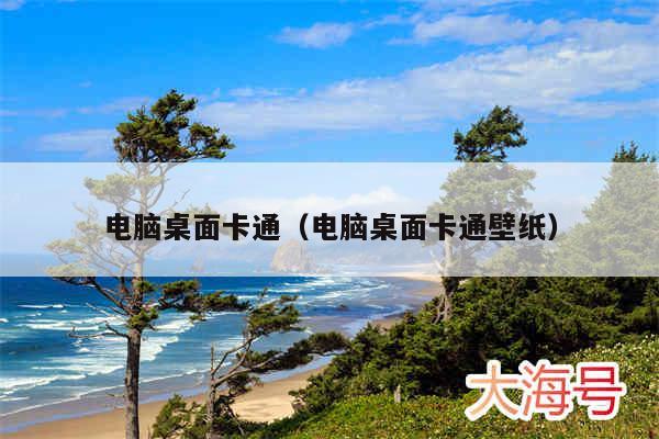 电脑桌面卡通(电脑桌面卡通壁纸)