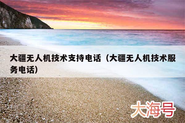 大疆无人机技术支持电话(大疆无人机技术服务电话)