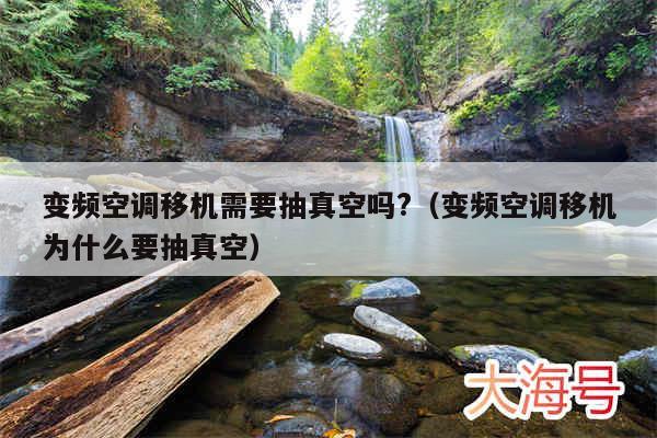 变频空调移机需要抽真空吗?(变频空调移机为什么要抽真空)