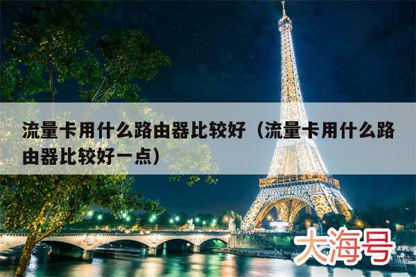 流量卡用什么路由器比较好（流量卡用什么路由器比较好一点）