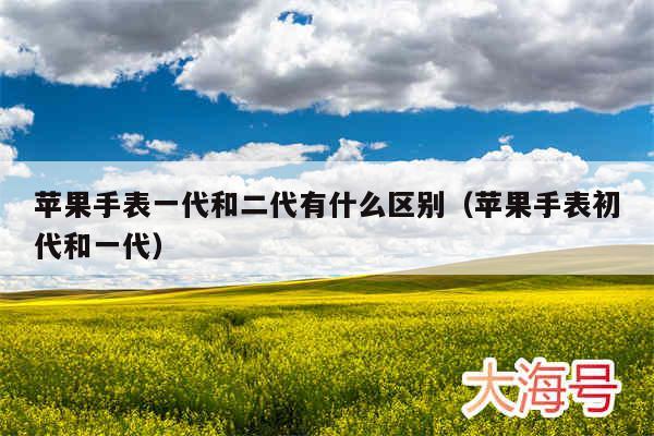 苹果手表一代和二代有什么区别(苹果手表初代和一代)
