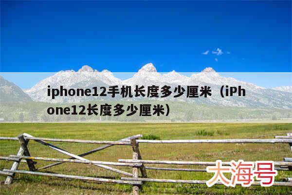 iphone12手机长度多少厘米（iPhone12长度多少厘米）