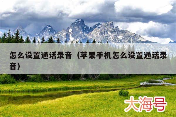 怎么设置通话录音(苹果手机怎么设置通话录音)