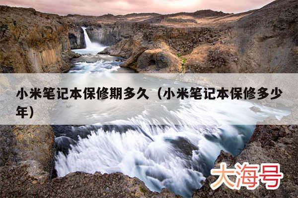 小米笔记本保修期多久(小米笔记本保修多少年)