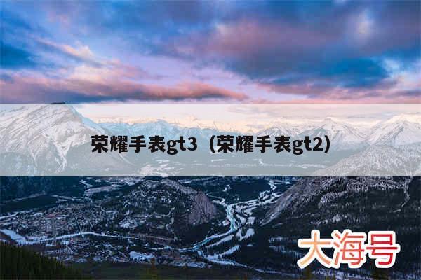 荣耀手表gt3(荣耀手表gt2)
