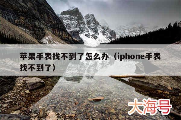 苹果手表找不到了怎么办(iphone手表找不到了)