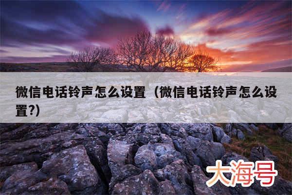 微信电话铃声怎么设置(微信电话铃声怎么设置?)