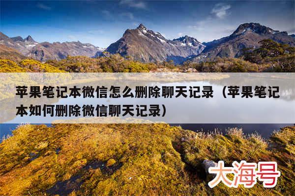 苹果笔记本微信怎么删除聊天记录(苹果笔记本如何删除微信聊天记录)