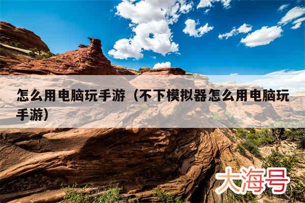 怎么用电脑玩手游（不下模拟器怎么用电脑玩手游）