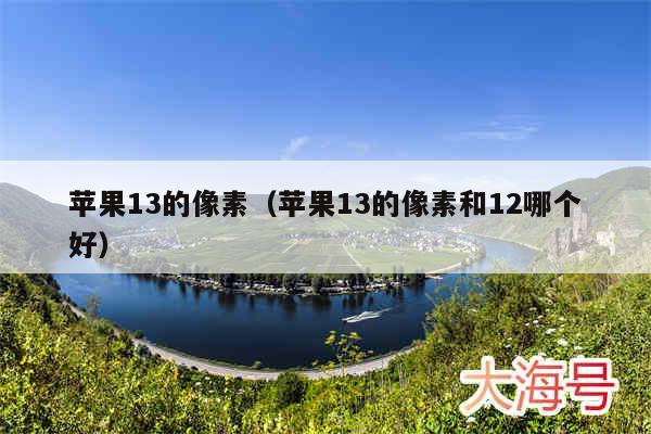 苹果13的像素（苹果13的像素和12哪个好）