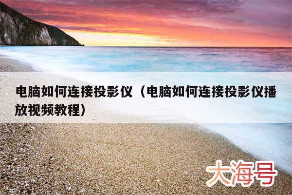电脑如何连接投影仪（电脑如何连接投影仪播放视频教程）