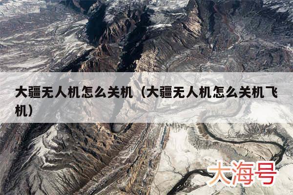 大疆无人机怎么关机(大疆无人机怎么关机飞机)
