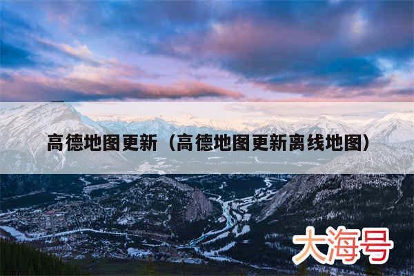 高德地图更新(高德地图更新离线地图)