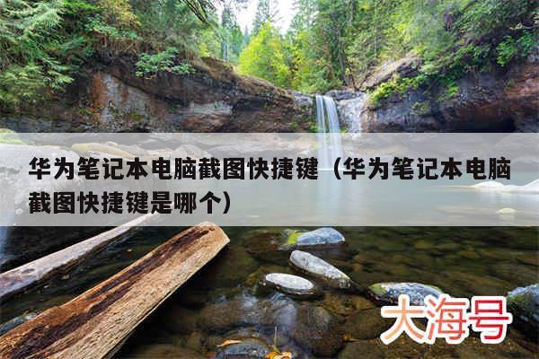 华为笔记本电脑截图快捷键(华为笔记本电脑截图快捷键是哪个)