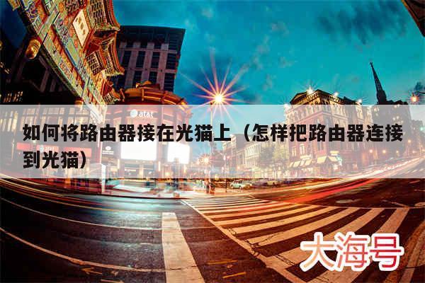 如何将路由器接在光猫上(怎样把路由器连接到光猫)