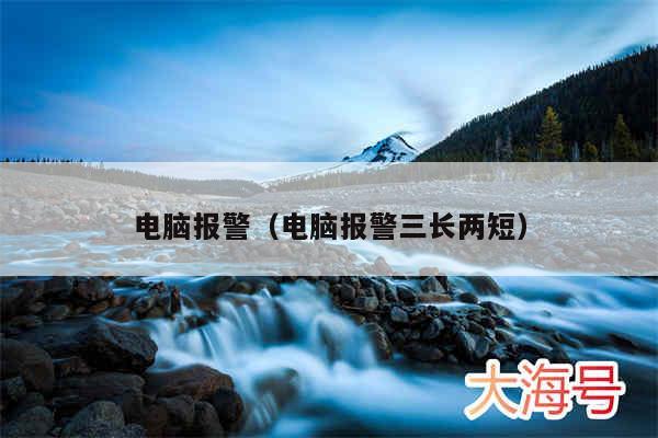 电脑报警(电脑报警三长两短)