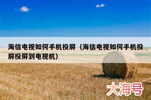海信电视如何手机投屏(海信电视如何手机投屏投屏到电视机)