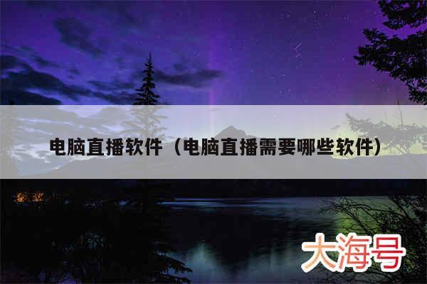电脑直播软件(电脑直播需要哪些软件)