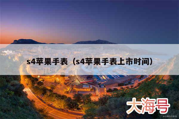 s4苹果手表(s4苹果手表上市时间)