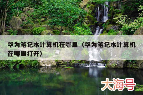 华为笔记本计算机在哪里(华为笔记本计算机在哪里打开)