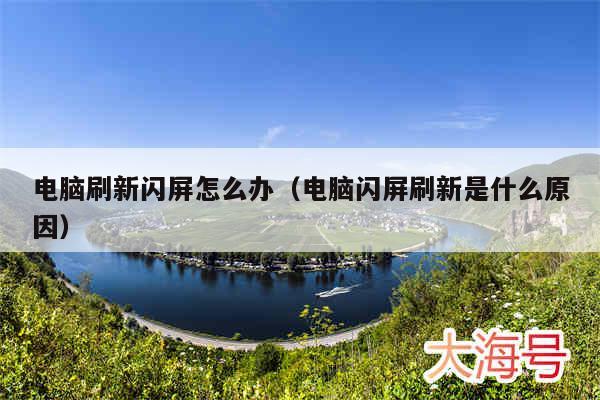 电脑刷新闪屏怎么办（电脑闪屏刷新是什么原因）