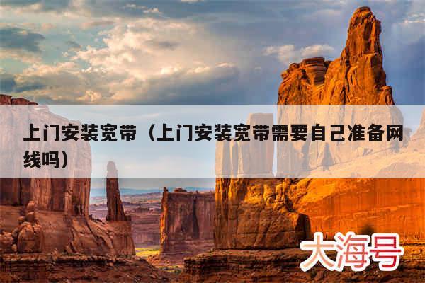 上门安装宽带(上门安装宽带需要自己准备网线吗)