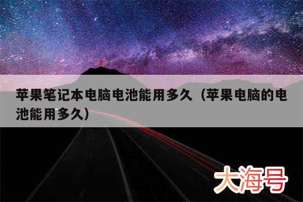 苹果笔记本电脑电池能用多久(苹果电脑的电池能用多久)