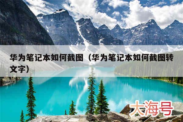 华为笔记本如何截图(华为笔记本如何截图转文字)