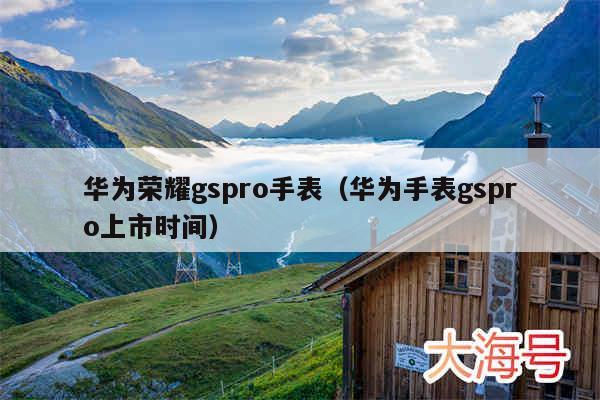 华为荣耀gspro手表（华为手表gspro上市时间）