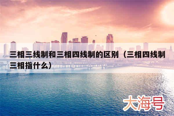 三相三线制和三相四线制的区别(三相四线制三相指什么)