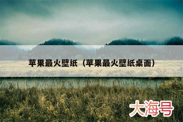 苹果最火壁纸（苹果最火壁纸桌面）