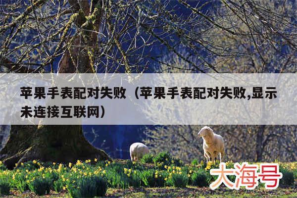 苹果手表配对失败（苹果手表配对失败,显示未连接互联网）