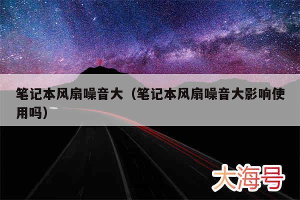 笔记本风扇噪音大(笔记本风扇噪音大影响使用吗)