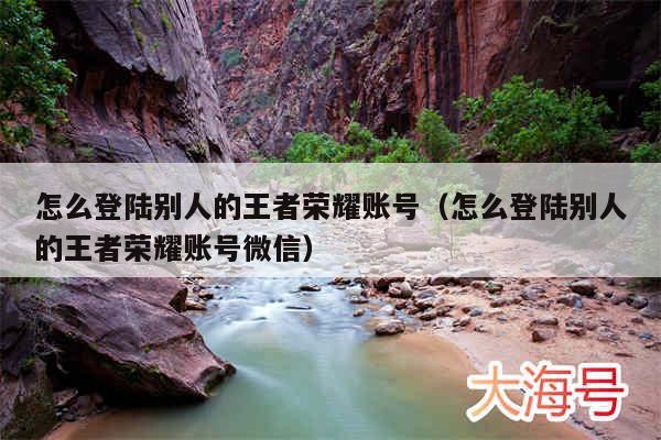 怎么登陆别人的王者荣耀账号(怎么登陆别人的王者荣耀账号微信)