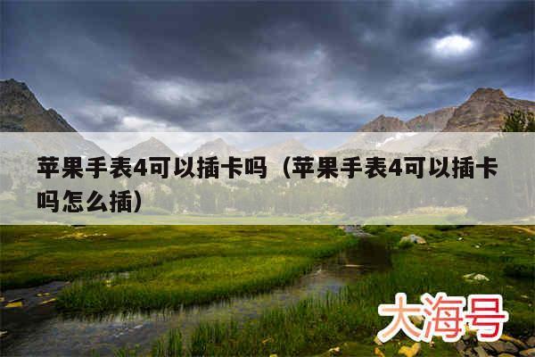 苹果手表4可以插卡吗（苹果手表4可以插卡吗怎么插）