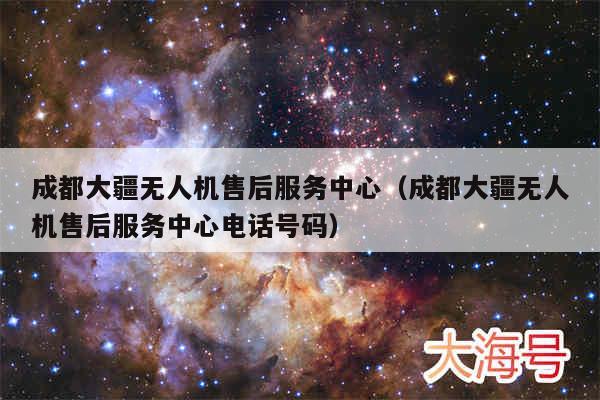 成都大疆无人机售后服务中心（成都大疆无人机售后服务中心电话号码）