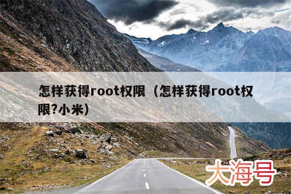怎样获得root权限(怎样获得root权限?小米)