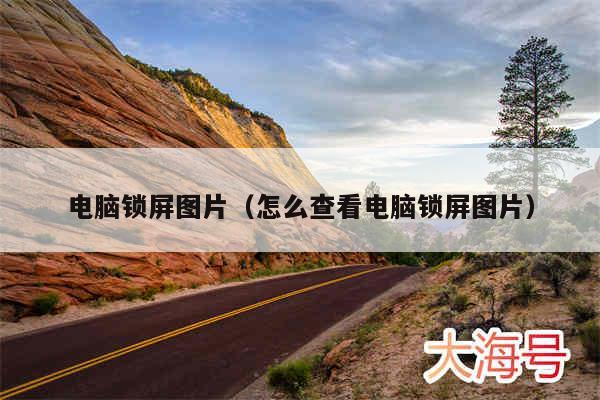 电脑锁屏图片(怎么查看电脑锁屏图片)