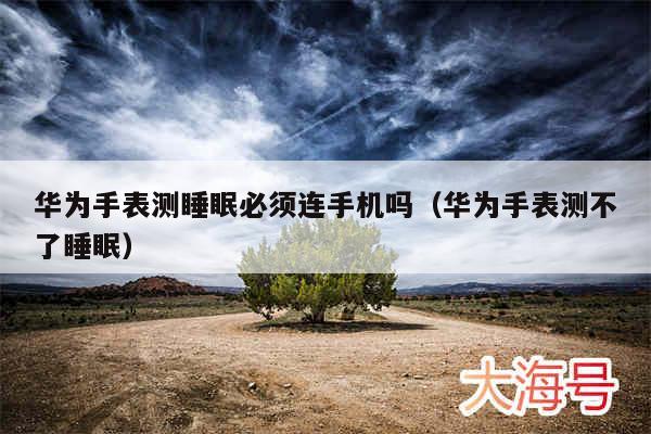 华为手表测睡眠必须连手机吗(华为手表测不了睡眠)