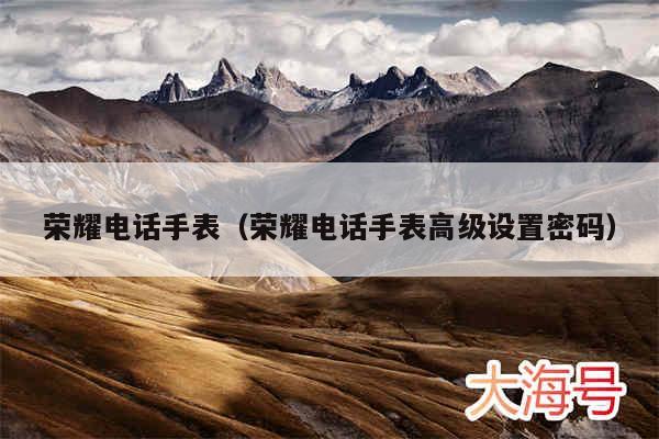 荣耀电话手表（荣耀电话手表高级设置密码）