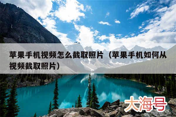 苹果手机视频怎么截取照片(苹果手机如何从视频截取照片)