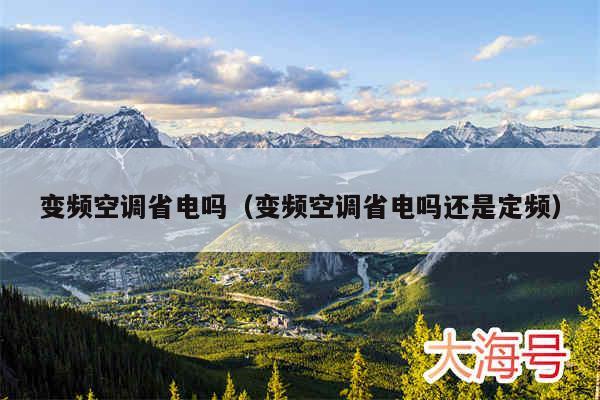 变频空调省电吗(变频空调省电吗还是定频)