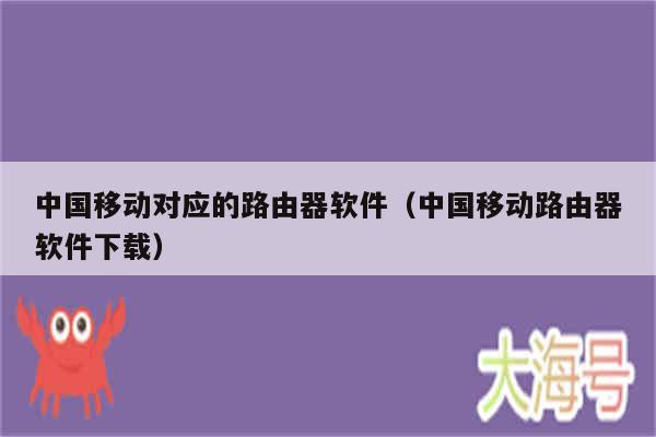 中国移动对应的路由器软件（中国移动路由器软件下载）