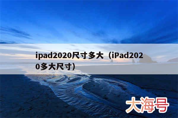 ipad2020尺寸多大(iPad2020多大尺寸)