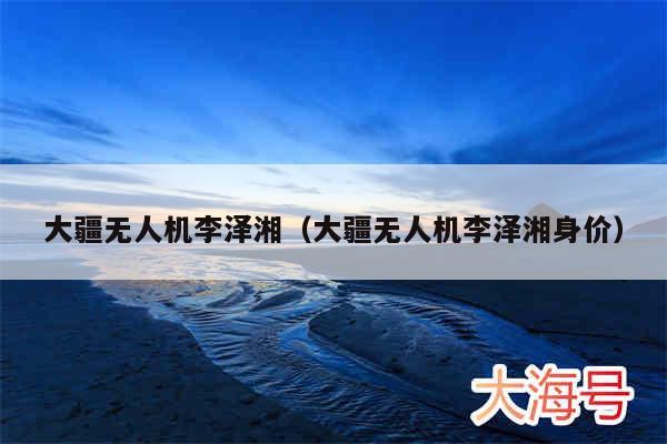 大疆无人机李泽湘（大疆无人机李泽湘身价）