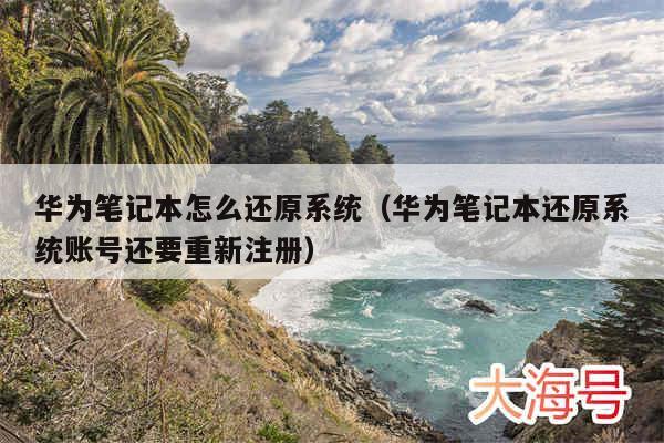 华为笔记本怎么还原系统（华为笔记本还原系统账号还要重新注册）