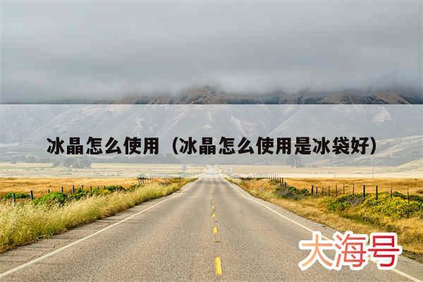 冰晶怎么使用（冰晶怎么使用是冰袋好）
