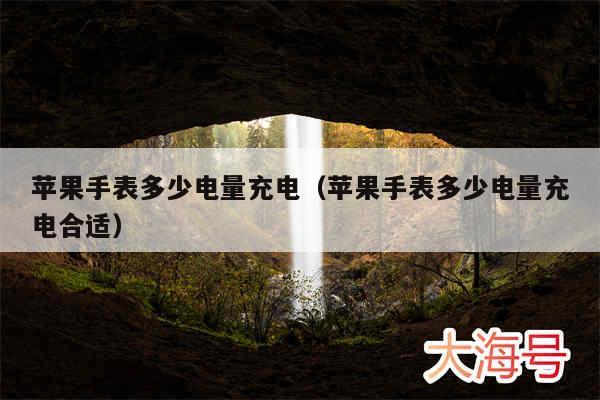 苹果手表多少电量充电(苹果手表多少电量充电合适)